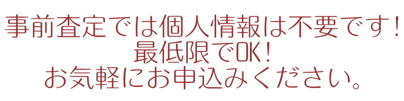 事前査定では個人情報は不要です! 最低限でOK! お気軽にお申込みください。24時間受付：簡単無料査定